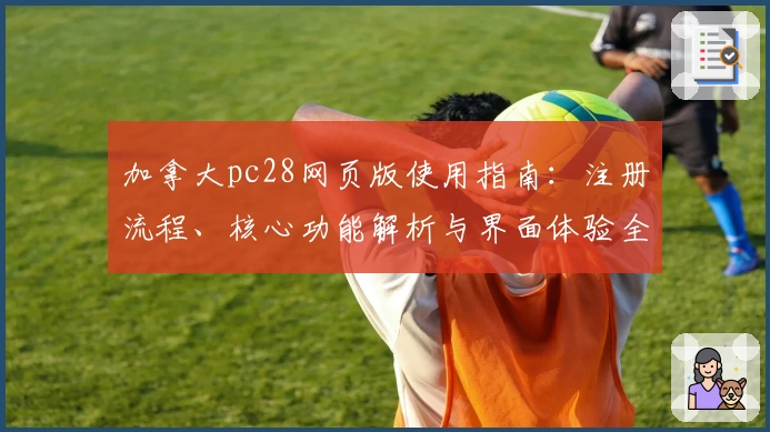 加拿大pc28网页版使用指南：注册流程、核心功能解析与界面体验全面介绍