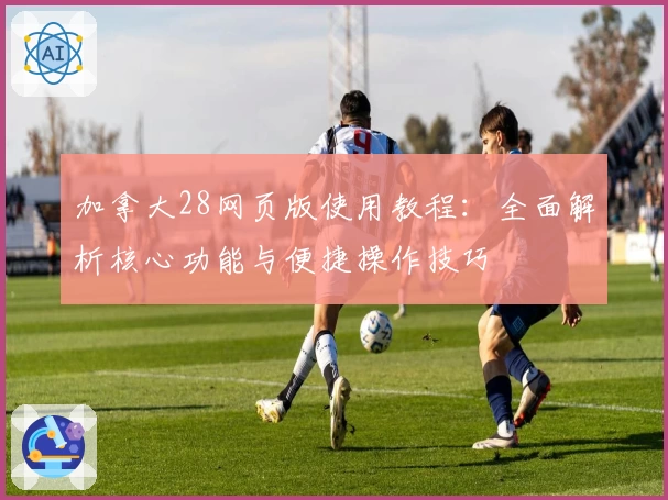 加拿大28网页版使用教程:全面解析核心功能与便捷操作技巧