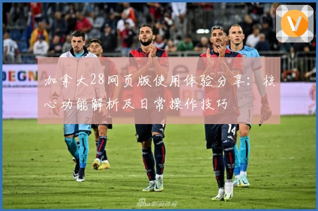 加拿大28网页版使用体验分享：核心功能解析及日常操作技巧