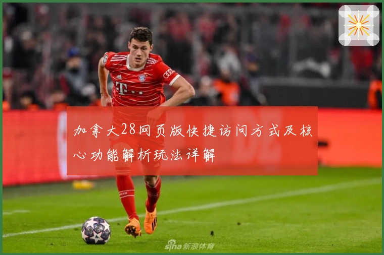 加拿大28网页版快捷访问方式及核心功能解析玩法详解