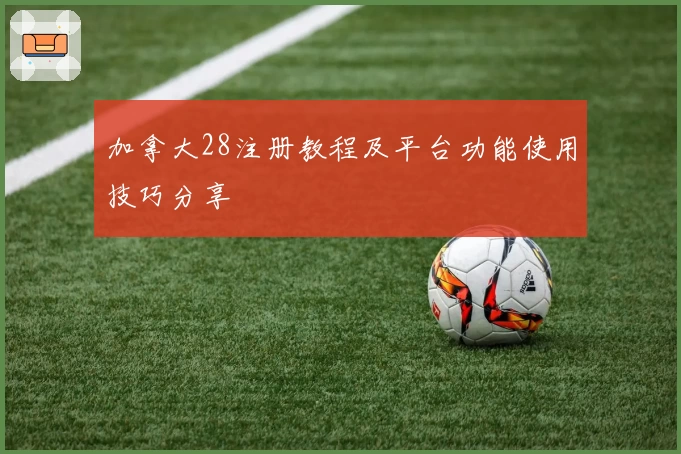 加拿大28注册教程及平台功能使用技巧分享