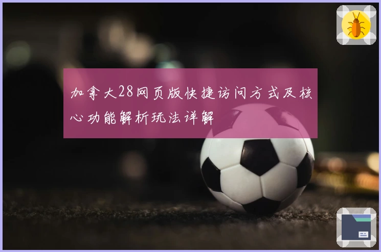 加拿大28网页版快捷访问方式及核心功能解析玩法详解