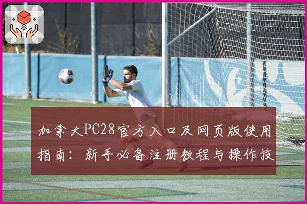 加拿大PC28官方入口及网页版使用指南:新手必备注册教程与操作技巧分享