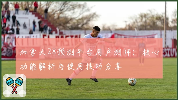 加拿大28预测平台用户测评：核心功能解析与使用技巧分享