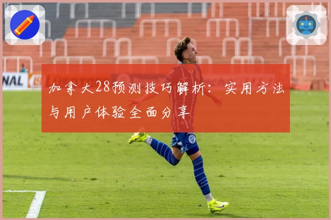 加拿大28预测技巧解析：实用方法与用户体验全面分享