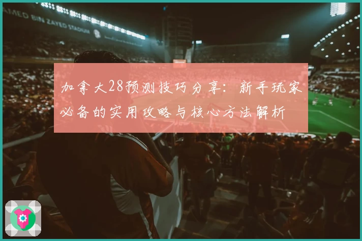 加拿大28预测技巧分享：新手玩家必备的实用攻略与核心方法解析