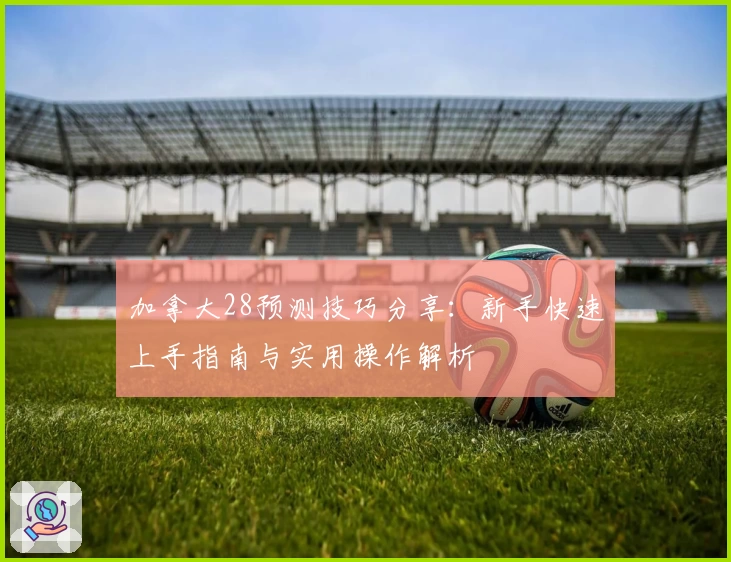 加拿大28预测技巧分享：新手快速上手指南与实用操作解析