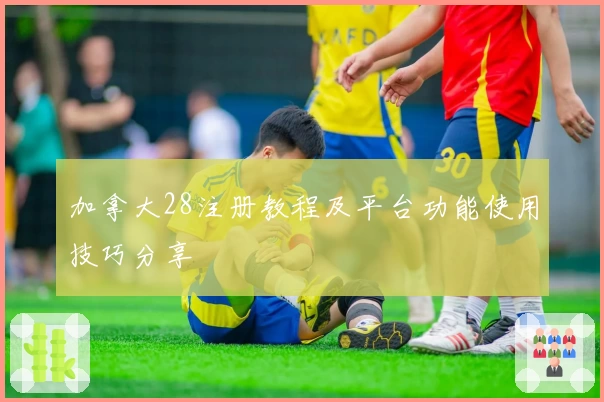 加拿大28注册教程及平台功能使用技巧分享