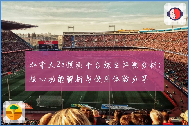 加拿大28预测平台综合评测分析：核心功能解析与使用体验分享
