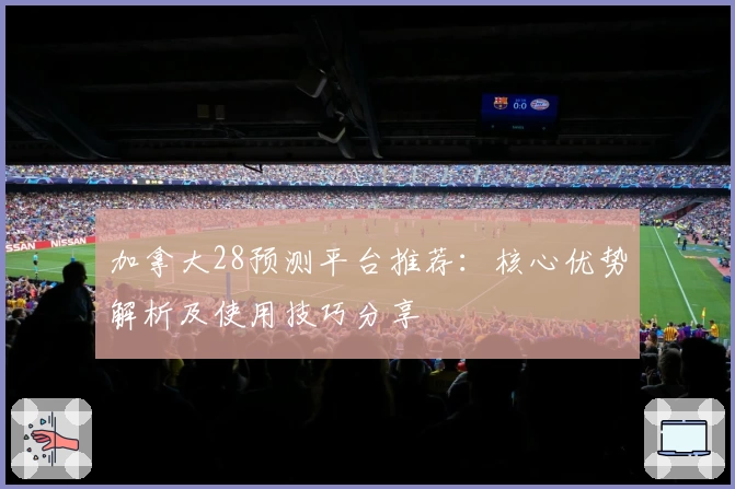 加拿大28预测平台推荐：核心优势解析及使用技巧分享