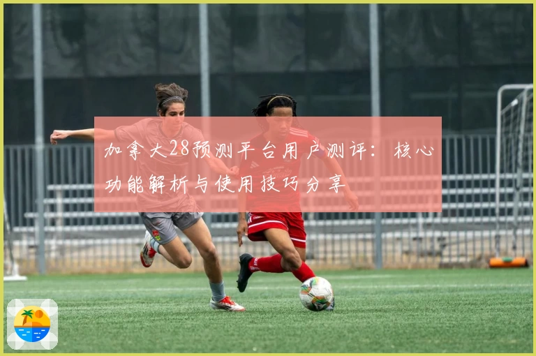 加拿大28预测平台用户测评：核心功能解析与使用技巧分享