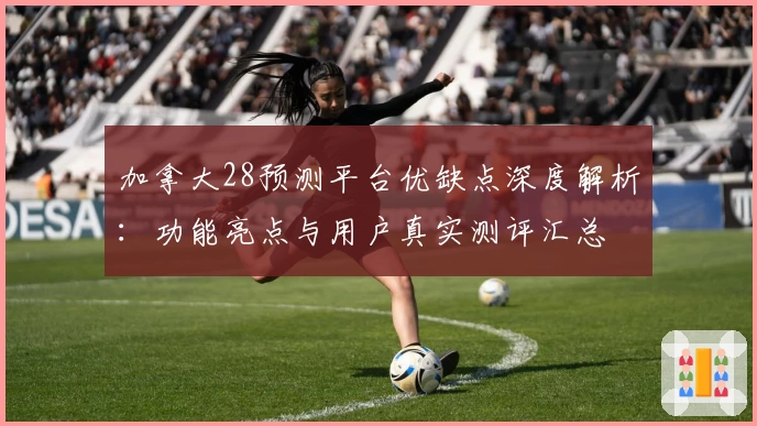 加拿大28预测平台优缺点深度解析：功能亮点与用户真实测评汇总