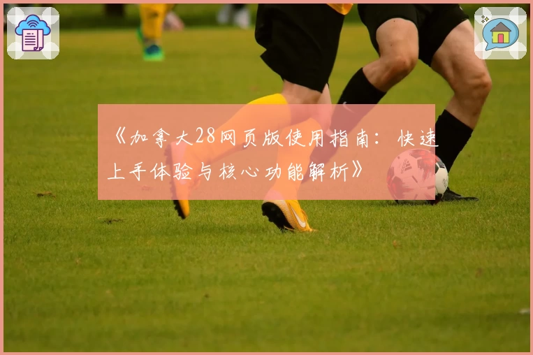 《加拿大28网页版使用指南：快速上手体验与核心功能解析》