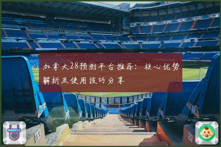 加拿大28预测平台推荐：核心优势解析及使用技巧分享