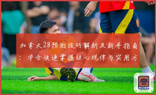 加拿大28预测技巧解析及新手指南：学会快速掌握核心规律与实用方法